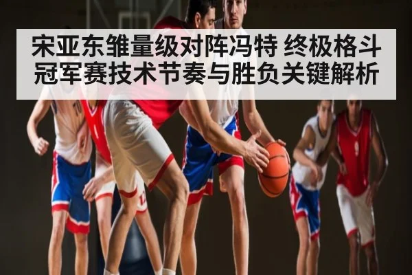 宋亚东雏量级对阵冯特 终极格斗冠军赛技术节奏与胜负关键解析