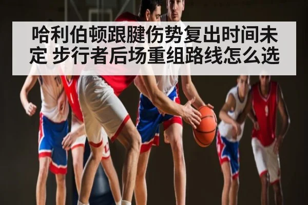 哈利伯顿跟腱伤势复出时间未定 步行者后场重组路线怎么选