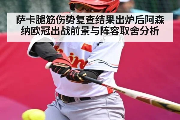 萨卡腿筋伤势复查结果出炉后阿森纳欧冠出战前景与阵容取舍分析